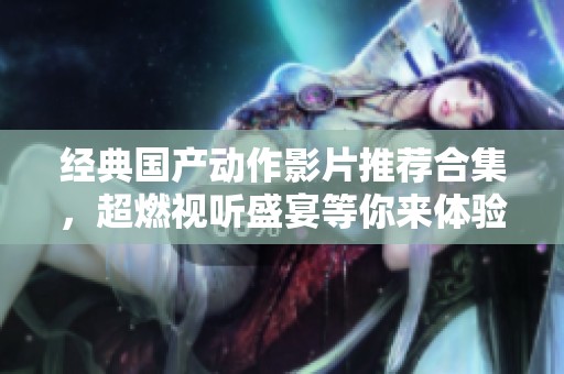 经典国产动作影片推荐合集，超燃视听盛宴等你来体验
