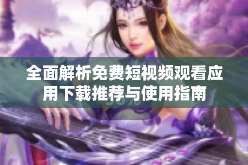 全面解析免费短视频观看应用下载推荐与使用指南