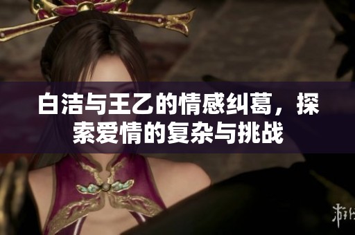 白洁与王乙的情感纠葛，探索爱情的复杂与挑战