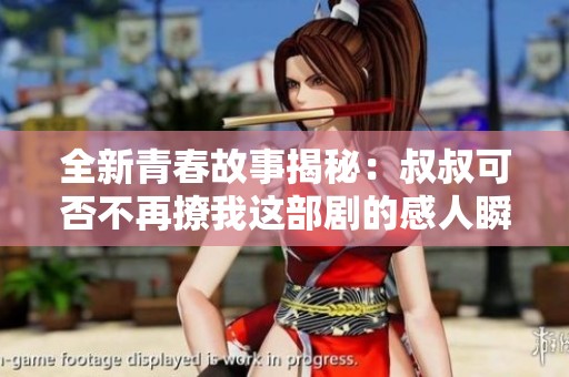 全新青春故事揭秘：叔叔可否不再撩我这部剧的感人瞬间
