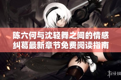 陈六何与沈轻舞之间的情感纠葛最新章节免费阅读指南