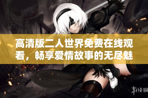 高清版二人世界免费在线观看，畅享爱情故事的无尽魅力