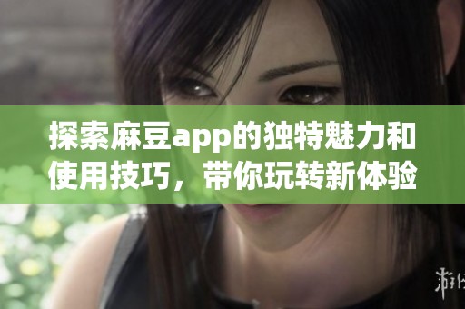 探索麻豆app的独特魅力和使用技巧，带你玩转新体验