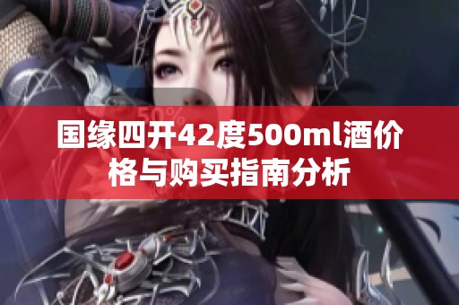 国缘四开42度500ml酒价格与购买指南分析