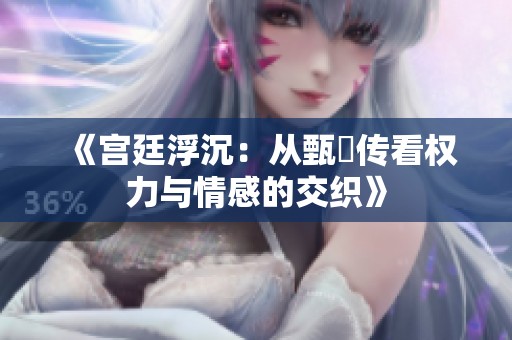《宫廷浮沉：从甄嬛传看权力与情感的交织》