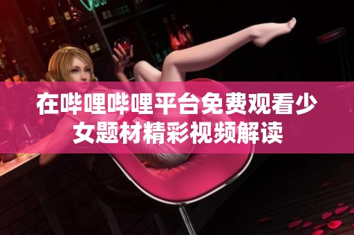 在哔哩哔哩平台免费观看少女题材精彩视频解读
