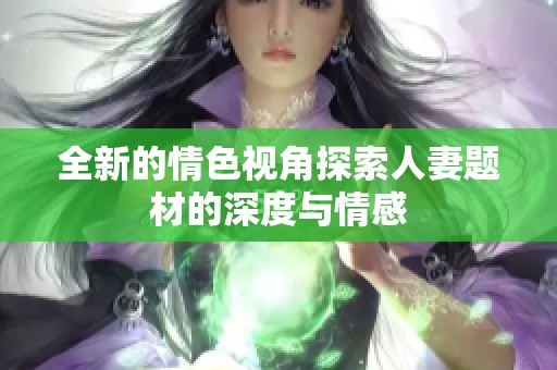 全新的情色视角探索人妻题材的深度与情感