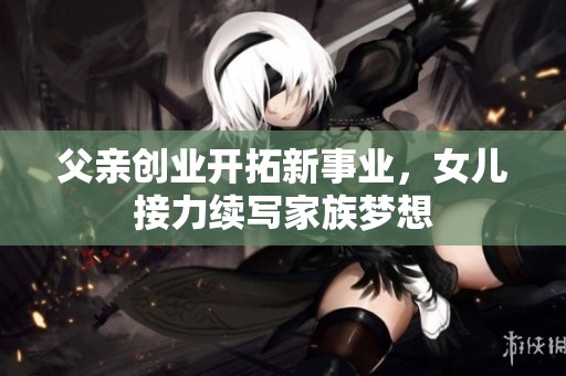 父亲创业开拓新事业，女儿接力续写家族梦想