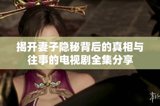 揭开妻子隐秘背后的真相与往事的电视剧全集分享