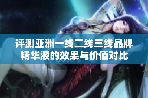 评测亚洲一线二线三线品牌精华液的效果与价值对比