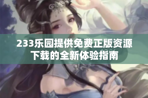 233乐园提供免费正版资源下载的全新体验指南