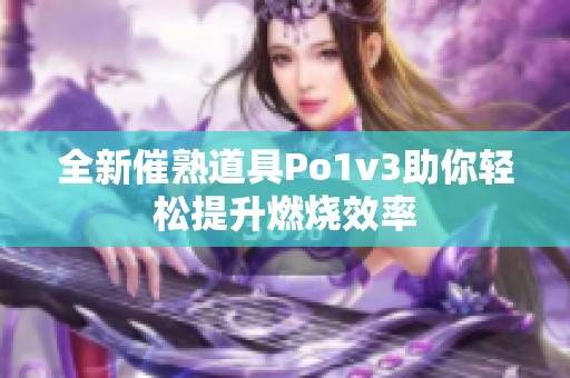 全新催熟道具Po1v3助你轻松提升燃烧效率