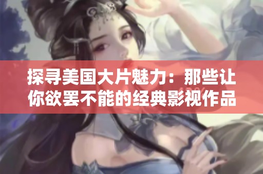 探寻美国大片魅力：那些让你欲罢不能的经典影视作品