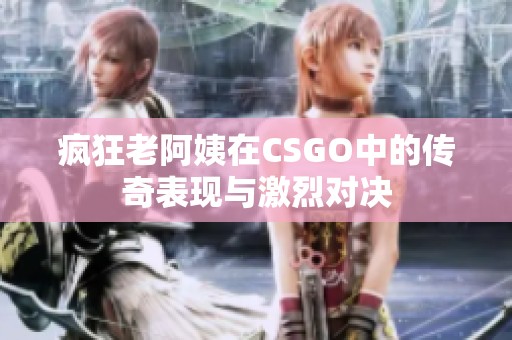 疯狂老阿姨在CSGO中的传奇表现与激烈对决