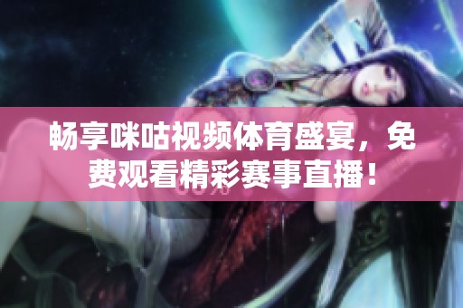 畅享咪咕视频体育盛宴，免费观看精彩赛事直播！