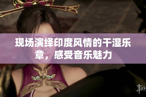 现场演绎印度风情的干湿乐章，感受音乐魅力