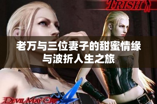 老万与三位妻子的甜蜜情缘与波折人生之旅