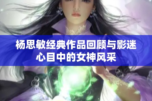杨思敏经典作品回顾与影迷心目中的女神风采