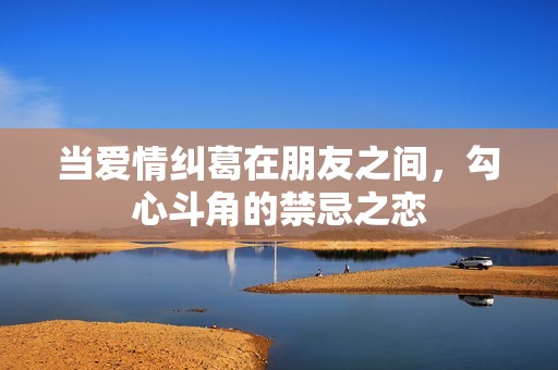 当爱情纠葛在朋友之间，勾心斗角的禁忌之恋