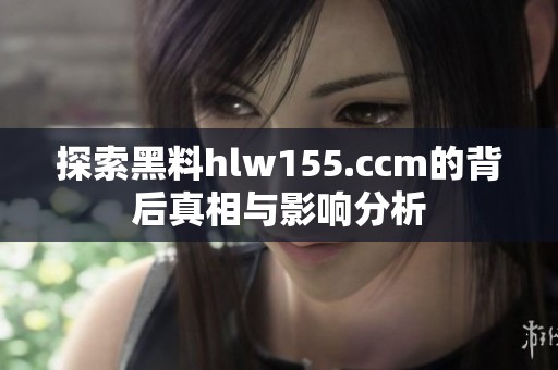 探索黑料hlw155.ccm的背后真相与影响分析