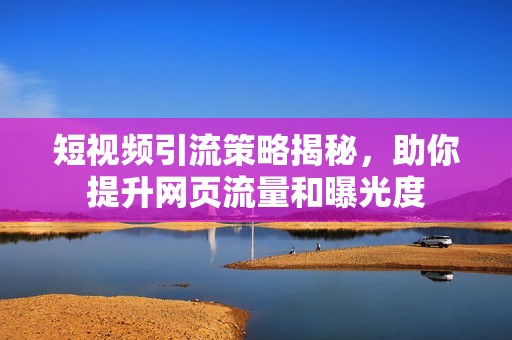 短视频引流策略揭秘，助你提升网页流量和曝光度