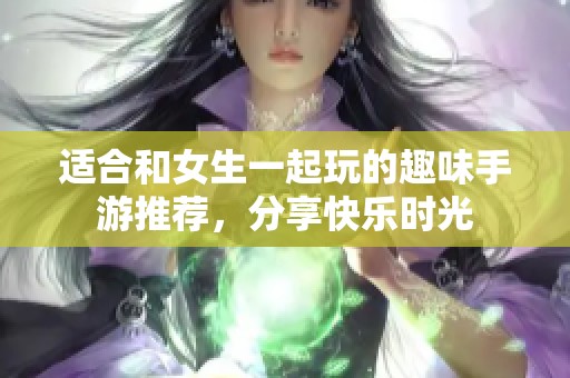 适合和女生一起玩的趣味手游推荐，分享快乐时光