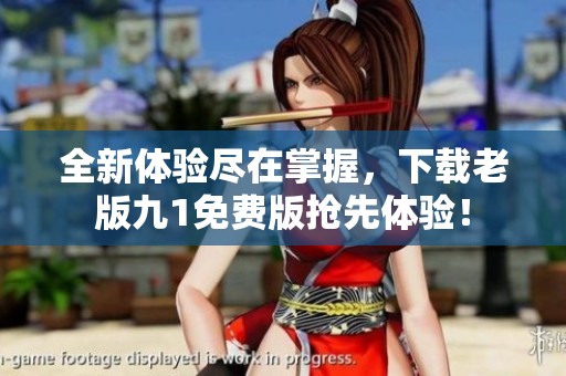 全新体验尽在掌握，下载老版九1免费版抢先体验！