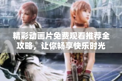 精彩动画片免费观看推荐全攻略，让你畅享快乐时光