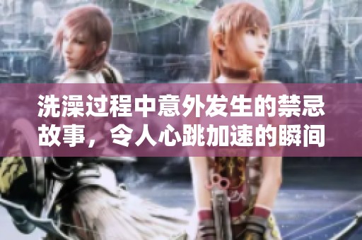 洗澡过程中意外发生的禁忌故事，令人心跳加速的瞬间