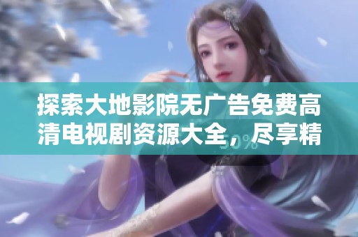探索大地影院无广告免费高清电视剧资源大全，尽享精彩剧集！