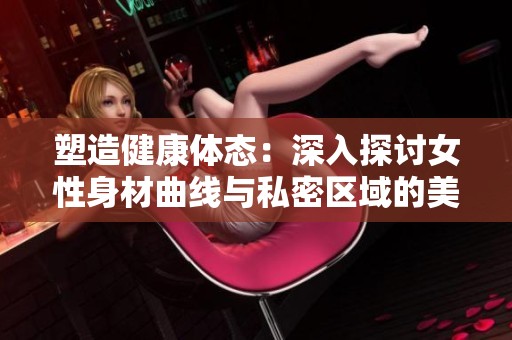 塑造健康体态：深入探讨女性身材曲线与私密区域的美丽秘笈