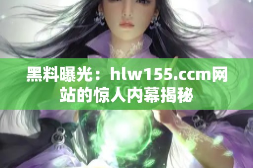 黑料曝光：hlw155.ccm网站的惊人内幕揭秘