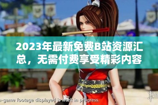 2023年最新免费B站资源汇总，无需付费享受精彩内容