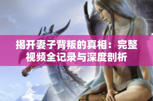 揭开妻子背叛的真相：完整视频全记录与深度剖析