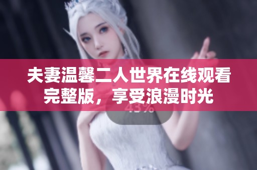 夫妻温馨二人世界在线观看完整版，享受浪漫时光