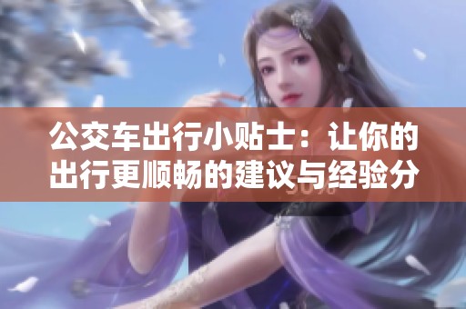 公交车出行小贴士：让你的出行更顺畅的建议与经验分享