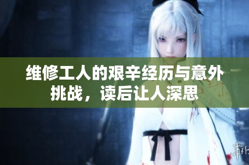 维修工人的艰辛经历与意外挑战，读后让人深思