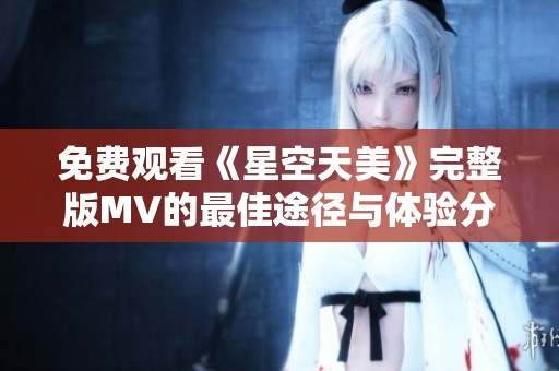 免费观看《星空天美》完整版MV的最佳途径与体验分享