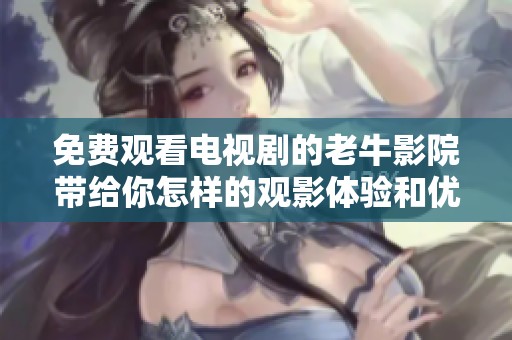免费观看电视剧的老牛影院带给你怎样的观影体验和优势