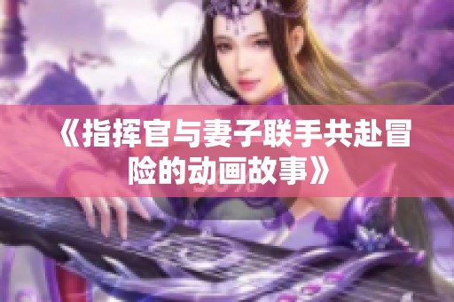 《指挥官与妻子联手共赴冒险的动画故事》