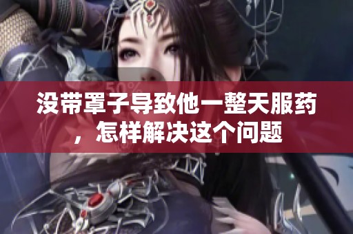 没带罩子导致他一整天服药，怎样解决这个问题