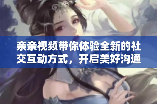 亲亲视频带你体验全新的社交互动方式，开启美好沟通之旅