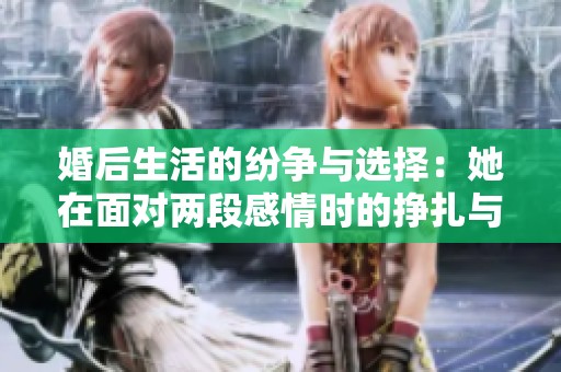 婚后生活的纷争与选择：她在面对两段感情时的挣扎与成长