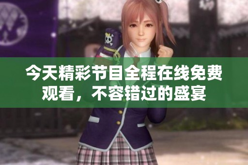 今天精彩节目全程在线免费观看，不容错过的盛宴