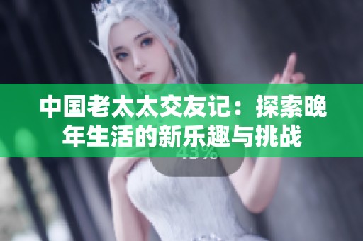 中国老太太交友记：探索晚年生活的新乐趣与挑战