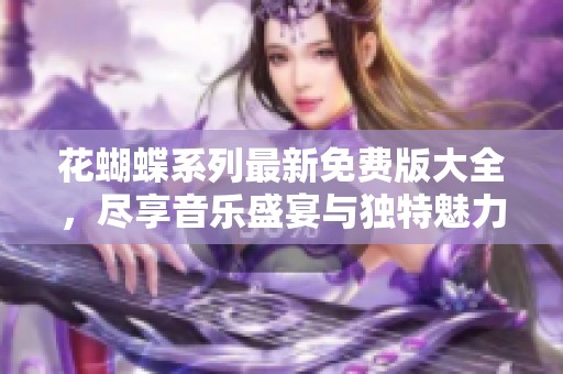 花蝴蝶系列最新免费版大全，尽享音乐盛宴与独特魅力