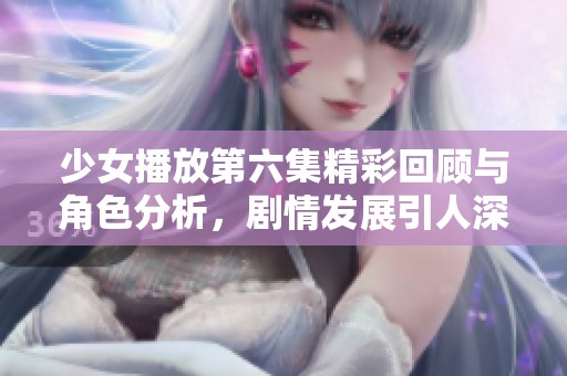 少女播放第六集精彩回顾与角色分析，剧情发展引人深思