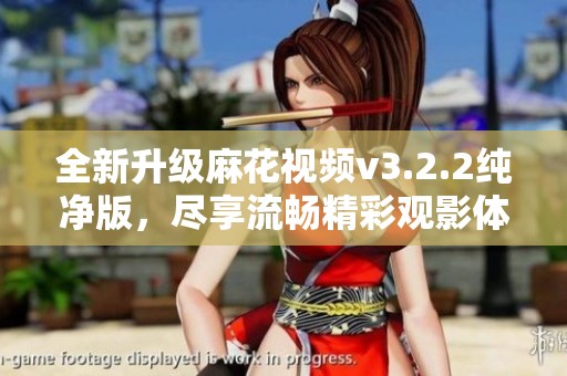 全新升级麻花视频v3.2.2纯净版，尽享流畅精彩观影体验