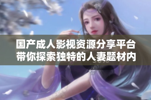 国产成人影视资源分享平台带你探索独特的人妻题材内容
