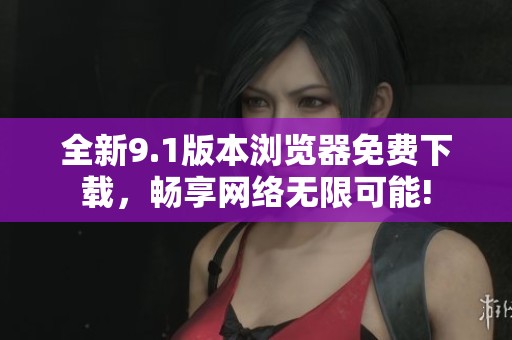 全新9.1版本浏览器免费下载，畅享网络无限可能!